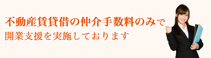 不動産賃貸借の仲介手数料のみで開業支援を実施しております。