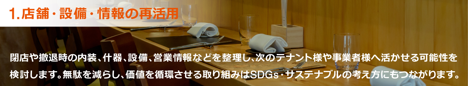 1.店舗・設備・情報の再活用:閉店や撤退時の内装、什器、設備、営業情報などを整理し、次のテナント様や事業者様へ活かせる可能性を検討します。無駄を減らし、価値を循環させる取り組みはSDGs・サステナブルの考え方にもつながります。